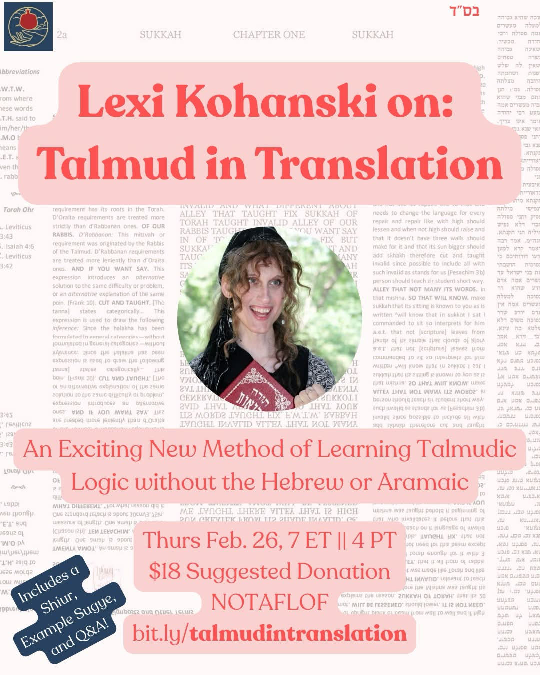 ID: A graphic featuring a daf of Talmud in translation and photo of Lexi Kohanski. The text reads “Lexi Kohanski on: Talmud in Translation, An Exciting new method of learning Talmud logic without Hebrew or Aramaic, Thurs. Feb 26, 7 ET || 4 PT, $18 Suggested donation, NOTAFLOF, bit.ly/talmudintranslation, Includes a shiur, example sugye, and Q&A!”